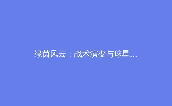 绿茵风云：战术演变与球星时代，现代足球的十字路口