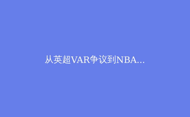 从英超VAR争议到NBA负荷管理：现代体育的技术困境与人文反思 - 3